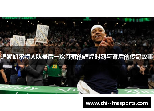 追溯凯尔特人队最后一次夺冠的辉煌时刻与背后的传奇故事